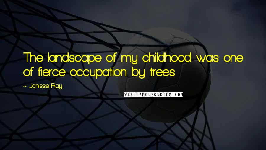 Janisse Ray Quotes: The landscape of my childhood was one of fierce occupation by trees.