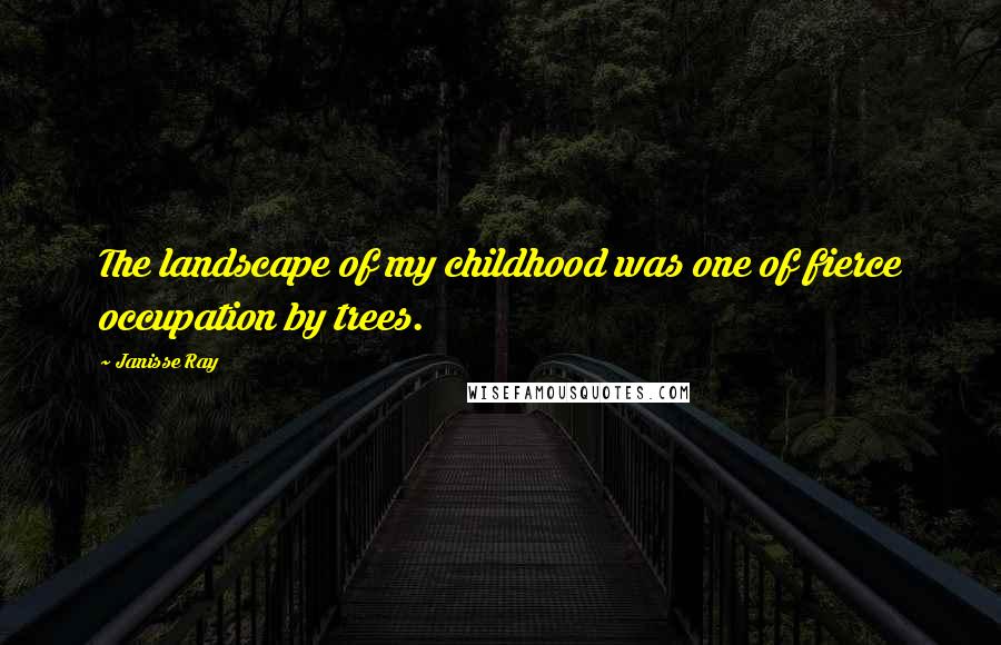 Janisse Ray Quotes: The landscape of my childhood was one of fierce occupation by trees.