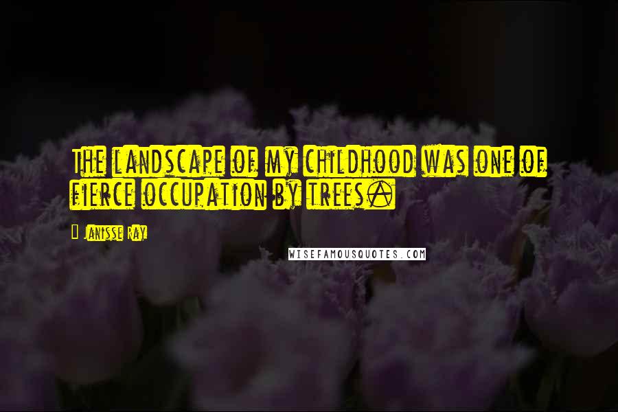 Janisse Ray Quotes: The landscape of my childhood was one of fierce occupation by trees.