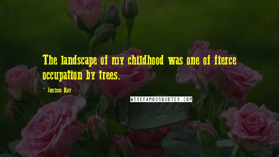 Janisse Ray Quotes: The landscape of my childhood was one of fierce occupation by trees.