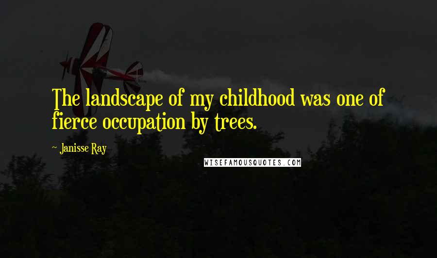 Janisse Ray Quotes: The landscape of my childhood was one of fierce occupation by trees.