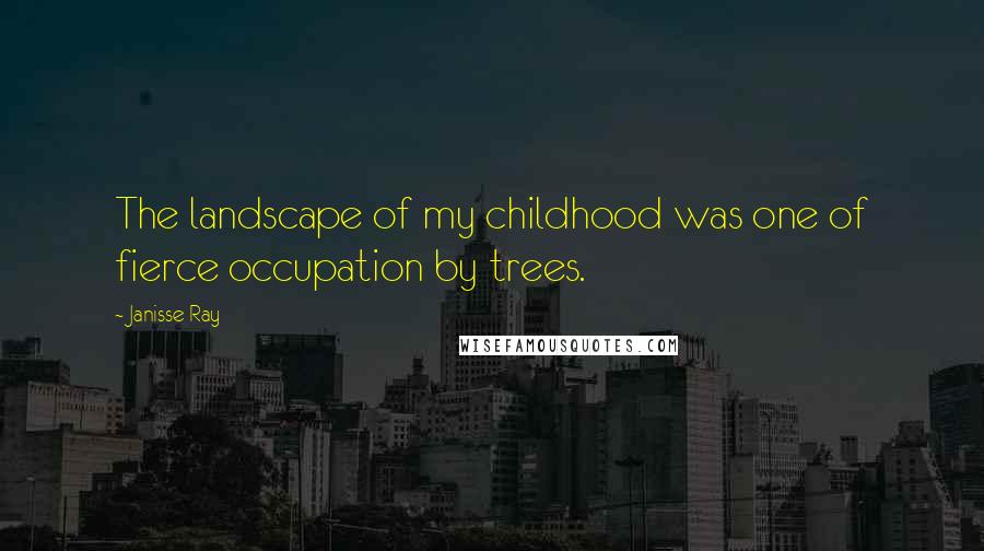 Janisse Ray Quotes: The landscape of my childhood was one of fierce occupation by trees.