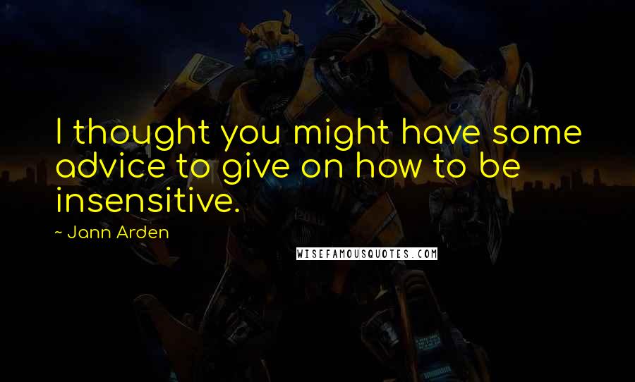 Jann Arden Quotes: I thought you might have some advice to give on how to be insensitive.