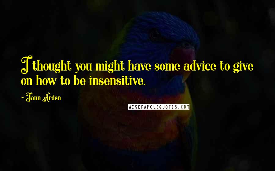 Jann Arden Quotes: I thought you might have some advice to give on how to be insensitive.