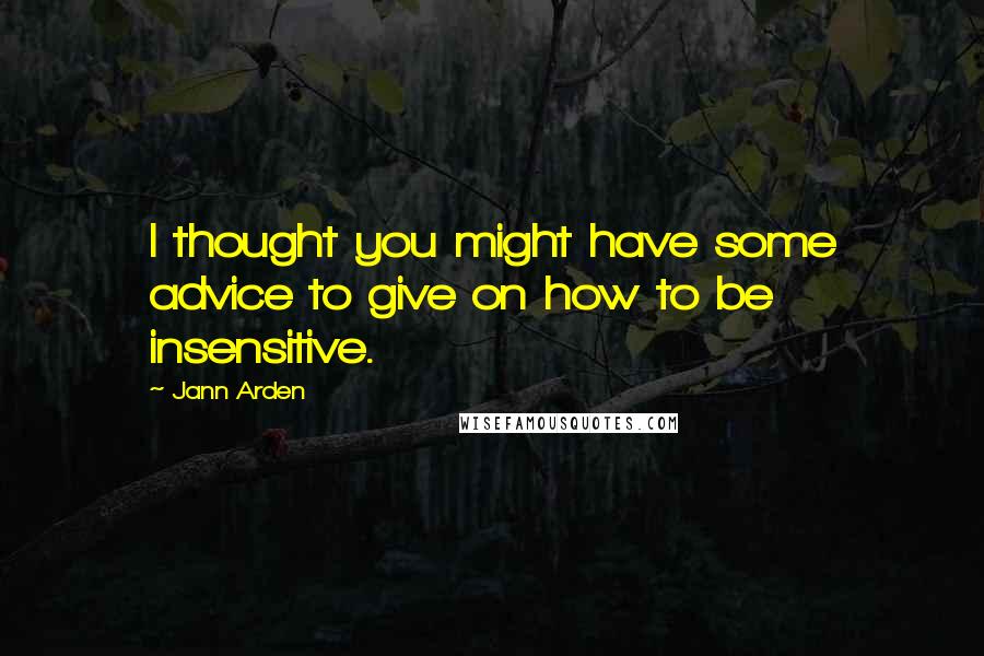 Jann Arden Quotes: I thought you might have some advice to give on how to be insensitive.