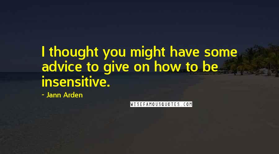 Jann Arden Quotes: I thought you might have some advice to give on how to be insensitive.