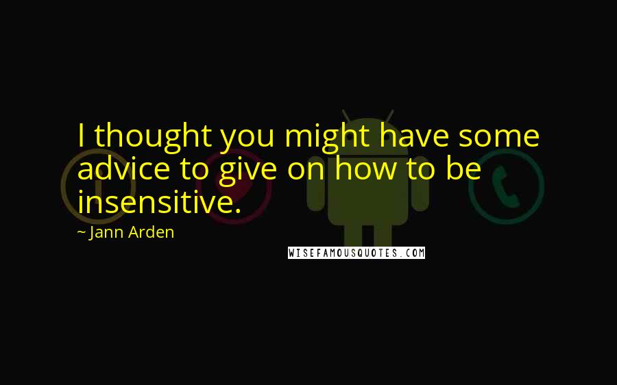 Jann Arden Quotes: I thought you might have some advice to give on how to be insensitive.