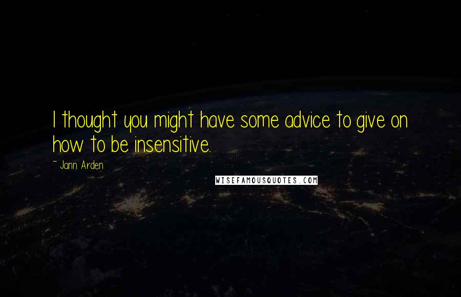 Jann Arden Quotes: I thought you might have some advice to give on how to be insensitive.