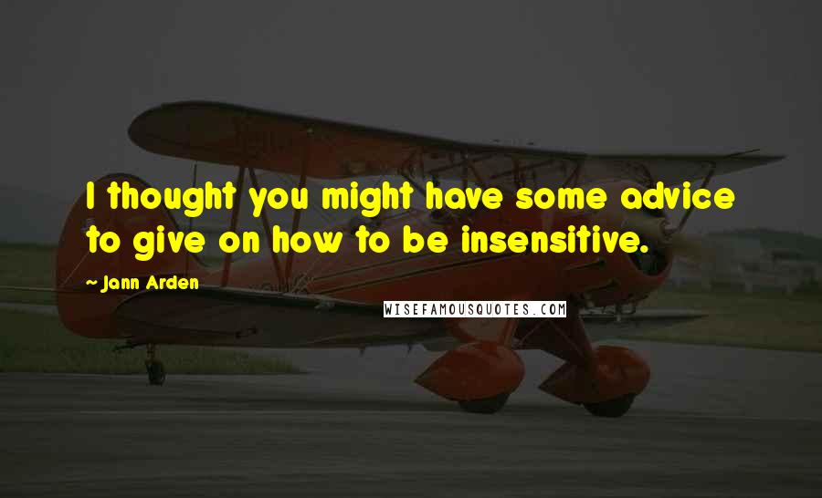 Jann Arden Quotes: I thought you might have some advice to give on how to be insensitive.