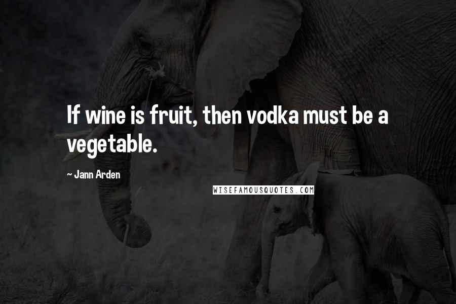 Jann Arden Quotes: If wine is fruit, then vodka must be a vegetable.
