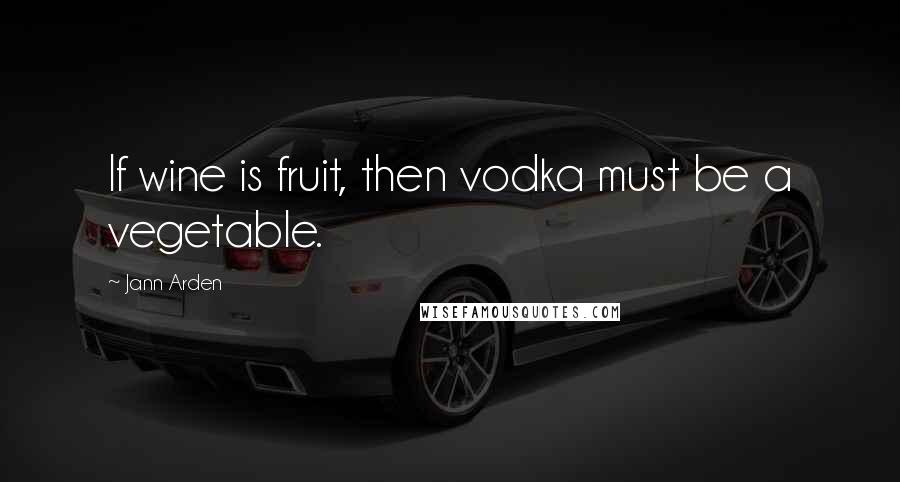 Jann Arden Quotes: If wine is fruit, then vodka must be a vegetable.