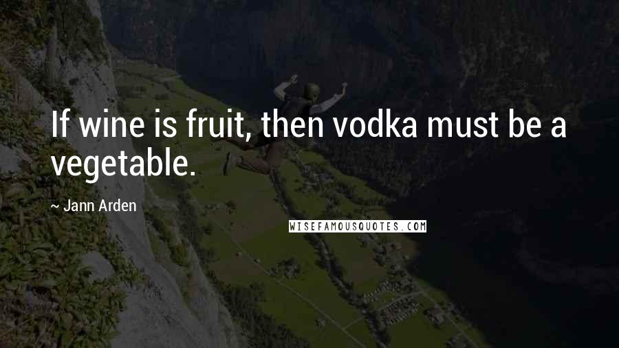 Jann Arden Quotes: If wine is fruit, then vodka must be a vegetable.