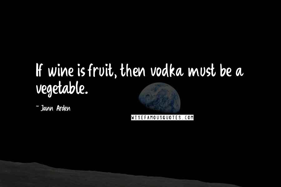 Jann Arden Quotes: If wine is fruit, then vodka must be a vegetable.