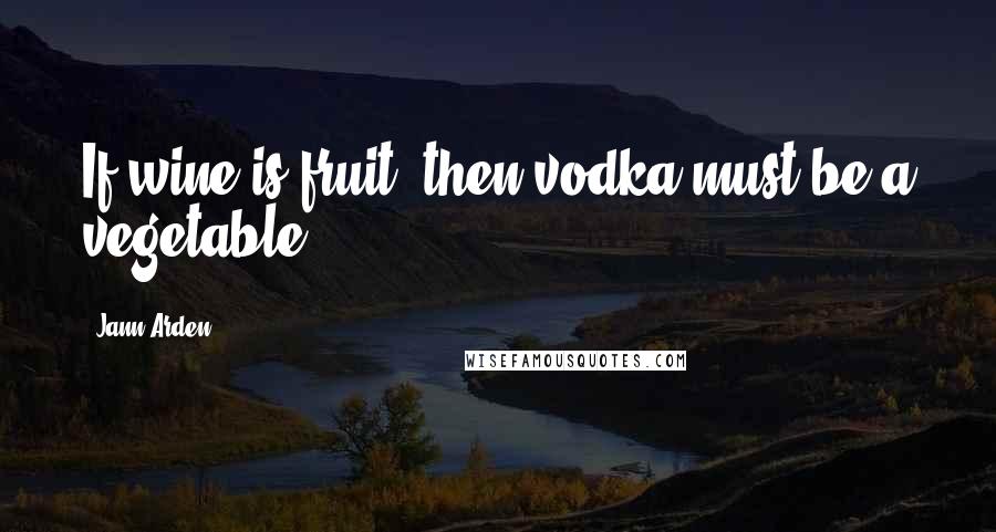 Jann Arden Quotes: If wine is fruit, then vodka must be a vegetable.