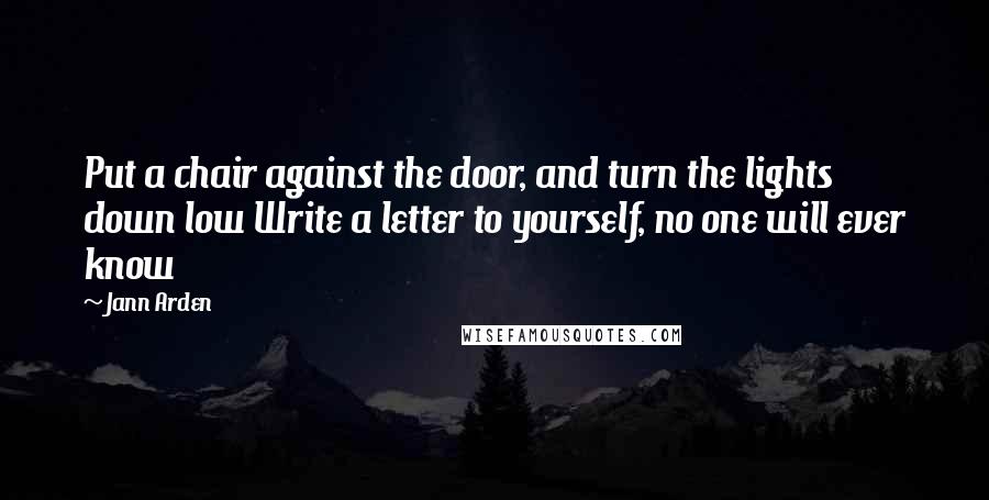 Jann Arden Quotes: Put a chair against the door, and turn the lights down low Write a letter to yourself, no one will ever know