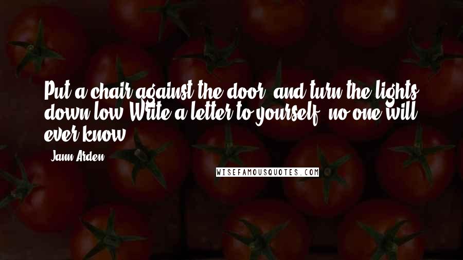 Jann Arden Quotes: Put a chair against the door, and turn the lights down low Write a letter to yourself, no one will ever know