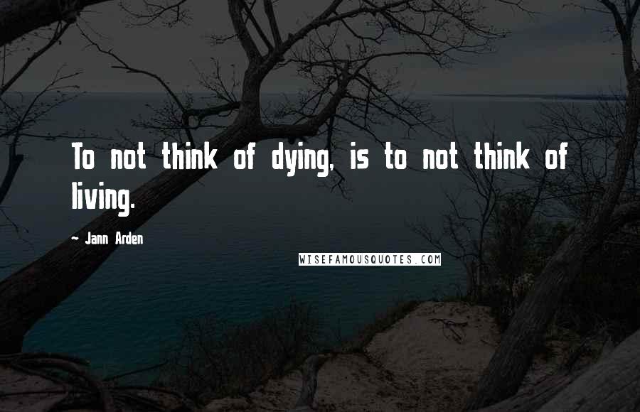 Jann Arden Quotes: To not think of dying, is to not think of living.