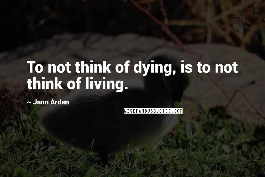 Jann Arden Quotes: To not think of dying, is to not think of living.
