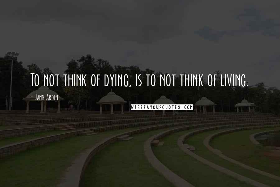 Jann Arden Quotes: To not think of dying, is to not think of living.