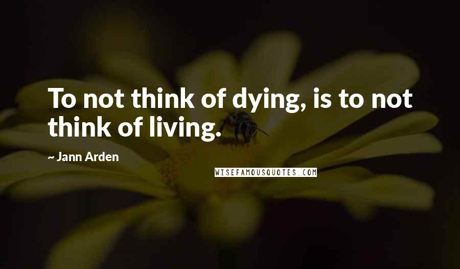 Jann Arden Quotes: To not think of dying, is to not think of living.