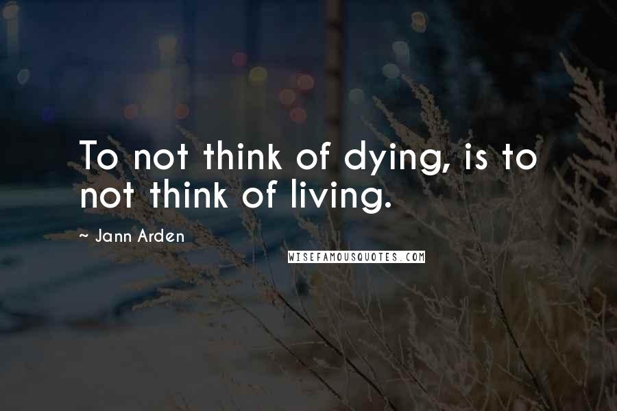 Jann Arden Quotes: To not think of dying, is to not think of living.