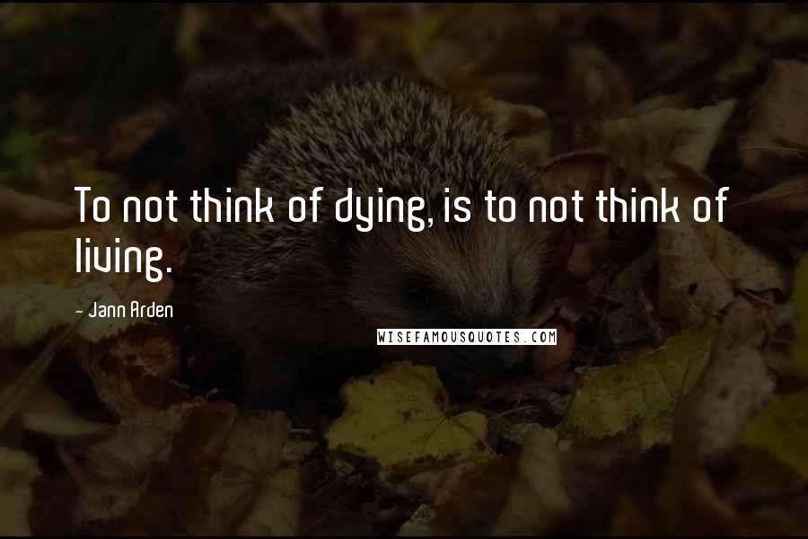 Jann Arden Quotes: To not think of dying, is to not think of living.