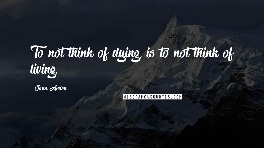 Jann Arden Quotes: To not think of dying, is to not think of living.