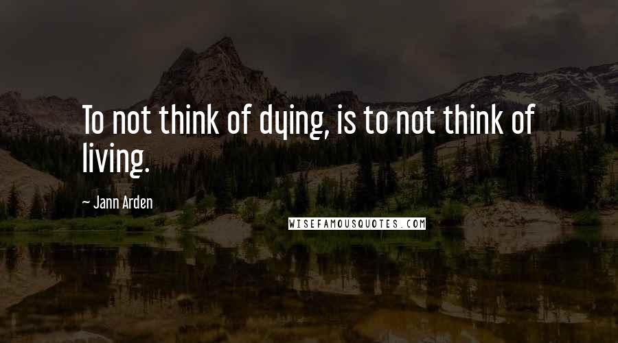 Jann Arden Quotes: To not think of dying, is to not think of living.