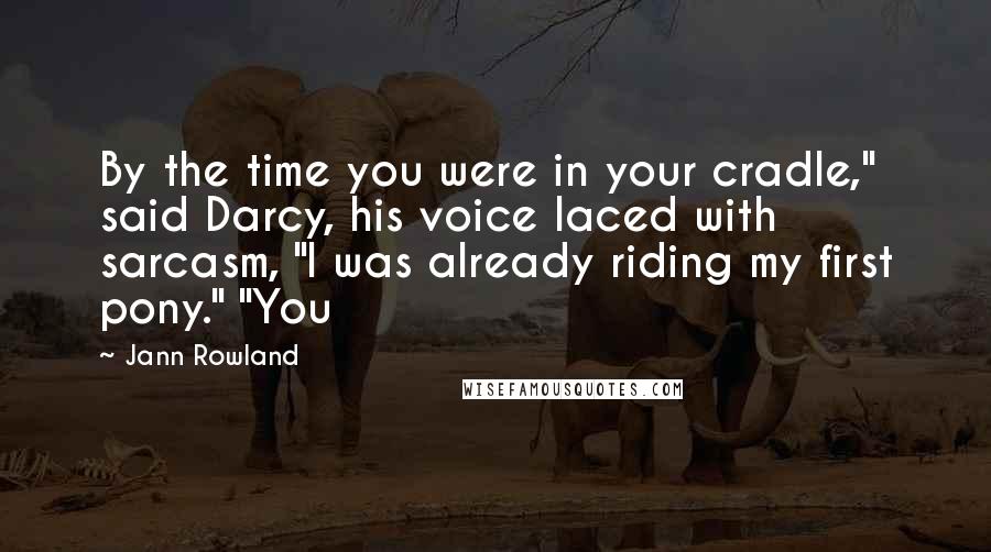 Jann Rowland Quotes: By the time you were in your cradle," said Darcy, his voice laced with sarcasm, "I was already riding my first pony." "You