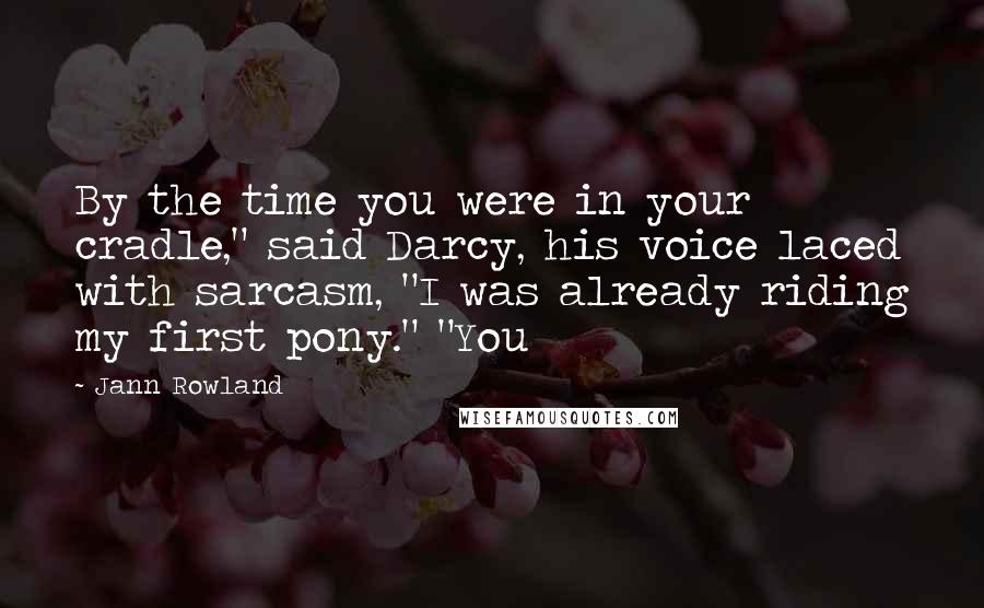 Jann Rowland Quotes: By the time you were in your cradle," said Darcy, his voice laced with sarcasm, "I was already riding my first pony." "You