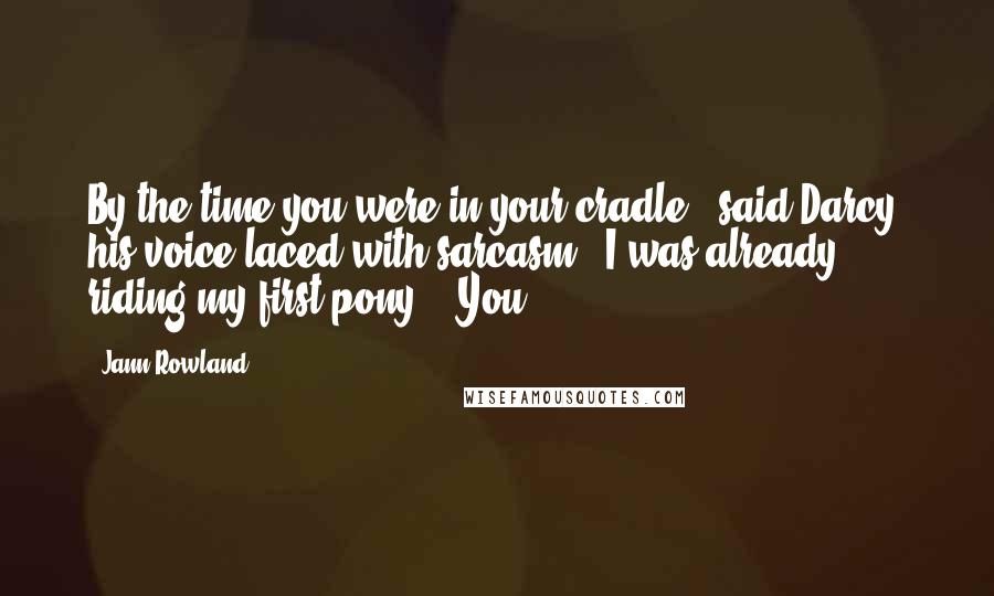 Jann Rowland Quotes: By the time you were in your cradle," said Darcy, his voice laced with sarcasm, "I was already riding my first pony." "You