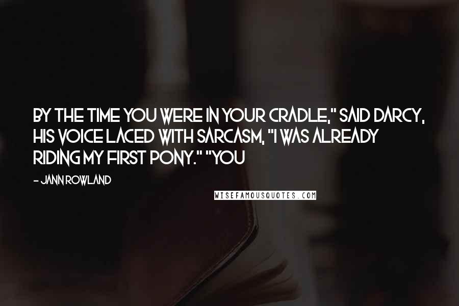 Jann Rowland Quotes: By the time you were in your cradle," said Darcy, his voice laced with sarcasm, "I was already riding my first pony." "You