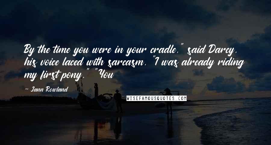 Jann Rowland Quotes: By the time you were in your cradle," said Darcy, his voice laced with sarcasm, "I was already riding my first pony." "You