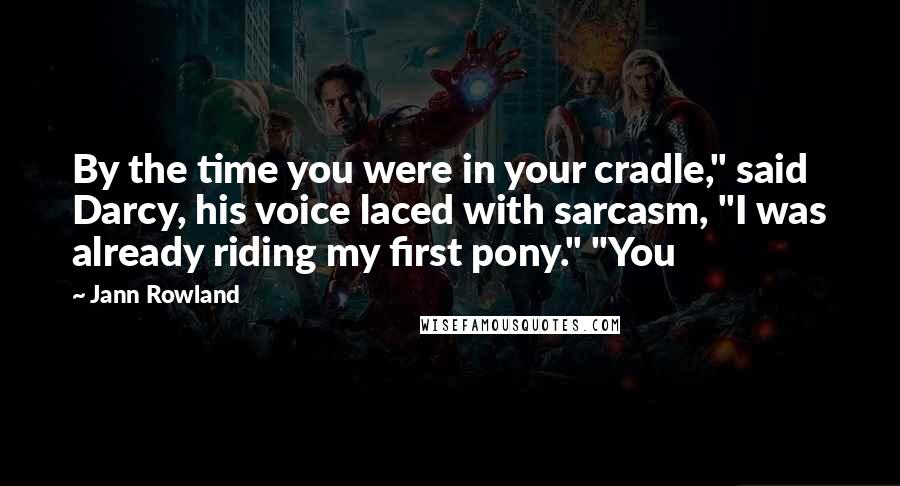 Jann Rowland Quotes: By the time you were in your cradle," said Darcy, his voice laced with sarcasm, "I was already riding my first pony." "You