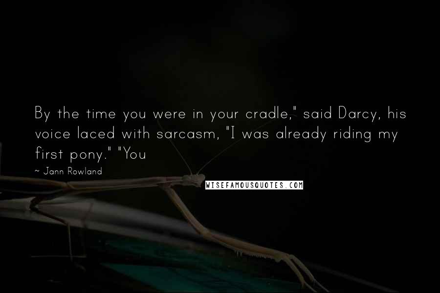 Jann Rowland Quotes: By the time you were in your cradle," said Darcy, his voice laced with sarcasm, "I was already riding my first pony." "You