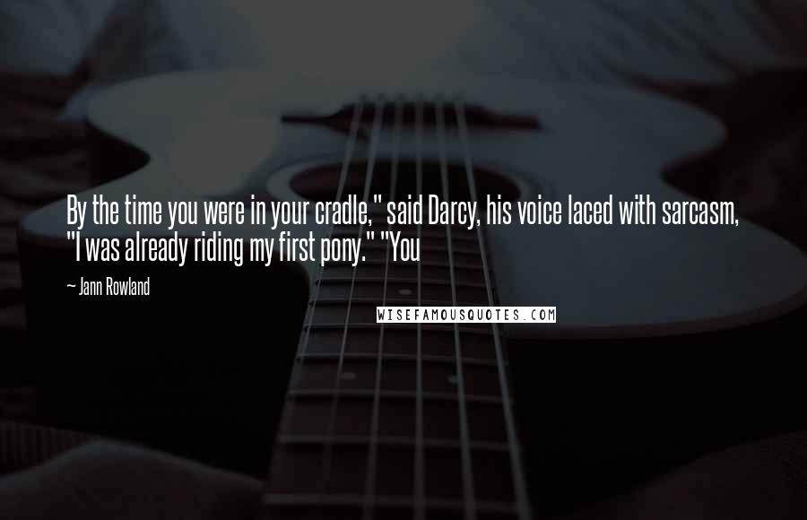 Jann Rowland Quotes: By the time you were in your cradle," said Darcy, his voice laced with sarcasm, "I was already riding my first pony." "You