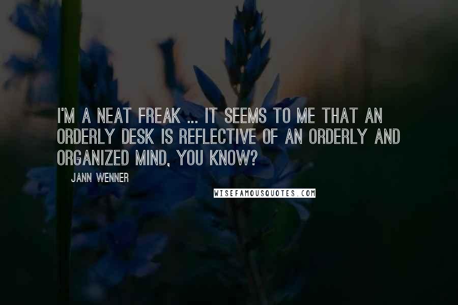 Jann Wenner Quotes: I'm a neat freak ... It seems to me that an orderly desk is reflective of an orderly and organized mind, you know?