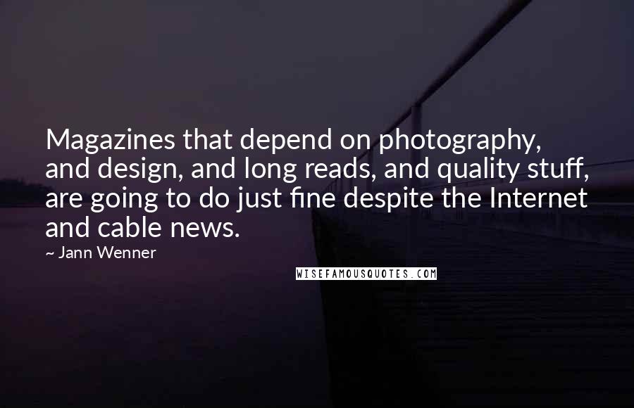 Jann Wenner Quotes: Magazines that depend on photography, and design, and long reads, and quality stuff, are going to do just fine despite the Internet and cable news.