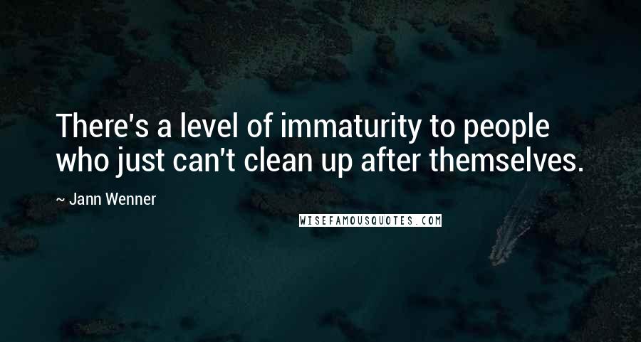 Jann Wenner Quotes: There's a level of immaturity to people who just can't clean up after themselves.