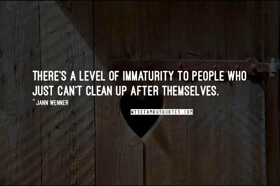 Jann Wenner Quotes: There's a level of immaturity to people who just can't clean up after themselves.