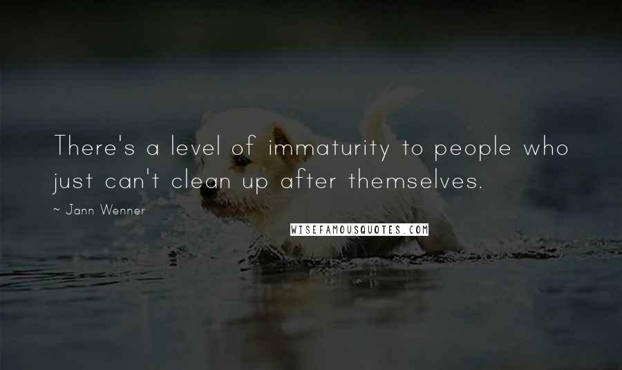 Jann Wenner Quotes: There's a level of immaturity to people who just can't clean up after themselves.