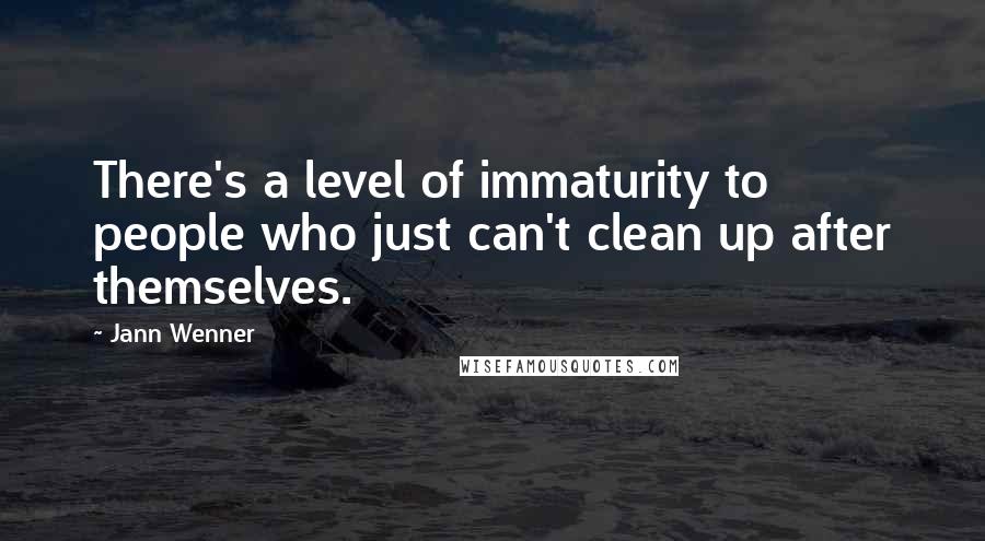 Jann Wenner Quotes: There's a level of immaturity to people who just can't clean up after themselves.