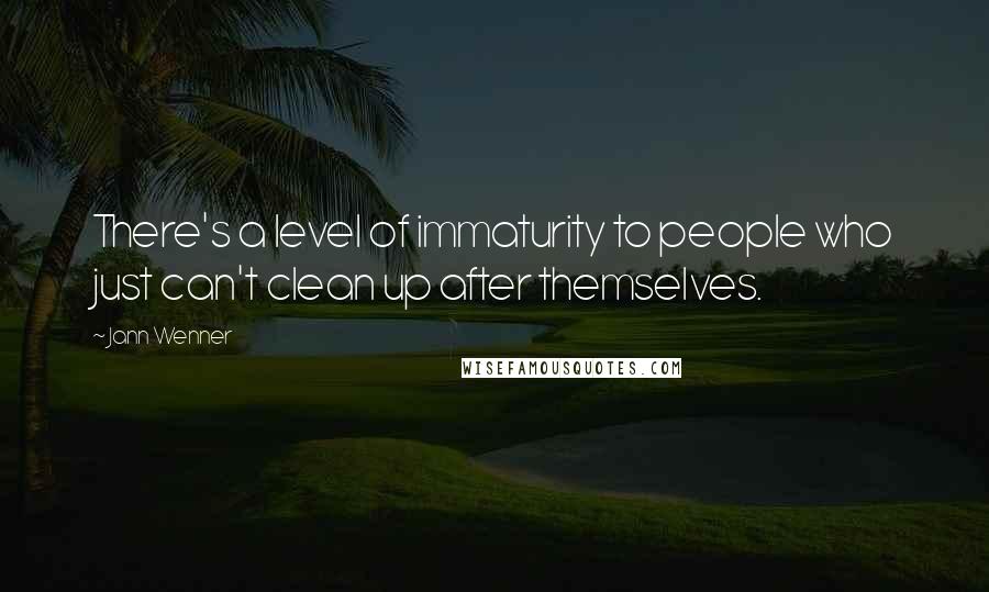 Jann Wenner Quotes: There's a level of immaturity to people who just can't clean up after themselves.