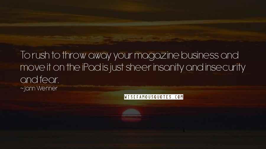 Jann Wenner Quotes: To rush to throw away your magazine business and move it on the iPad is just sheer insanity and insecurity and fear.