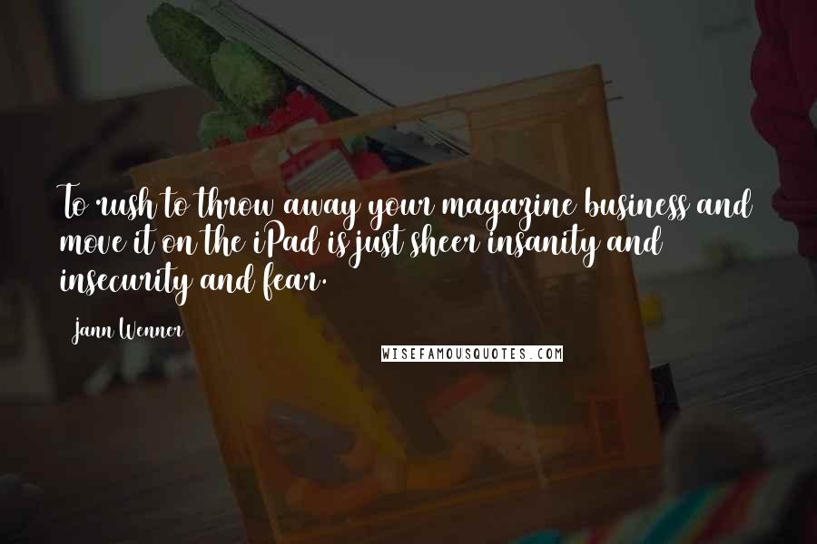 Jann Wenner Quotes: To rush to throw away your magazine business and move it on the iPad is just sheer insanity and insecurity and fear.