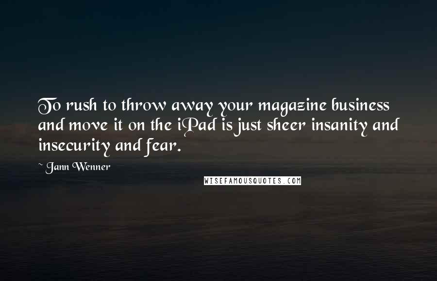 Jann Wenner Quotes: To rush to throw away your magazine business and move it on the iPad is just sheer insanity and insecurity and fear.