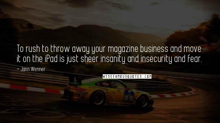 Jann Wenner Quotes: To rush to throw away your magazine business and move it on the iPad is just sheer insanity and insecurity and fear.