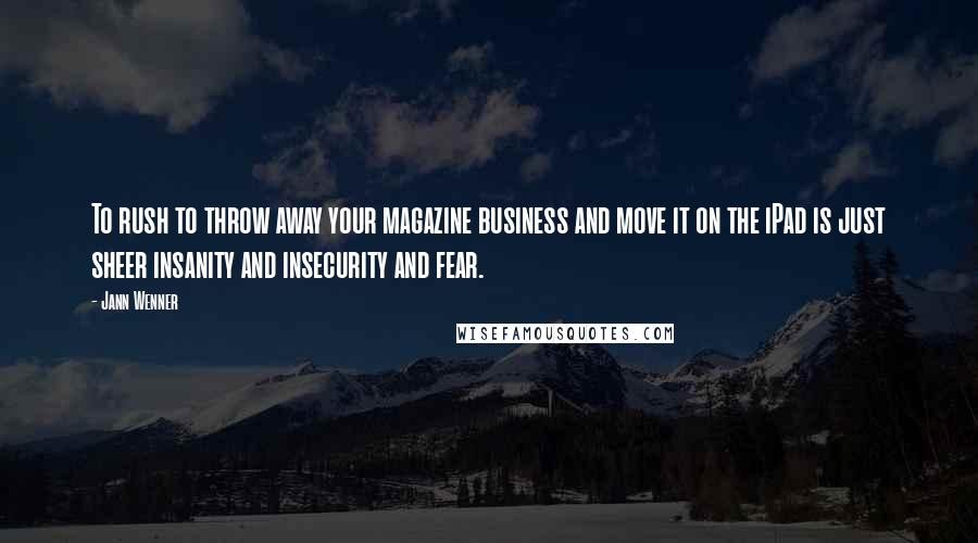 Jann Wenner Quotes: To rush to throw away your magazine business and move it on the iPad is just sheer insanity and insecurity and fear.