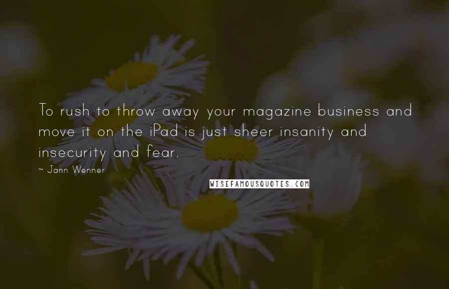 Jann Wenner Quotes: To rush to throw away your magazine business and move it on the iPad is just sheer insanity and insecurity and fear.