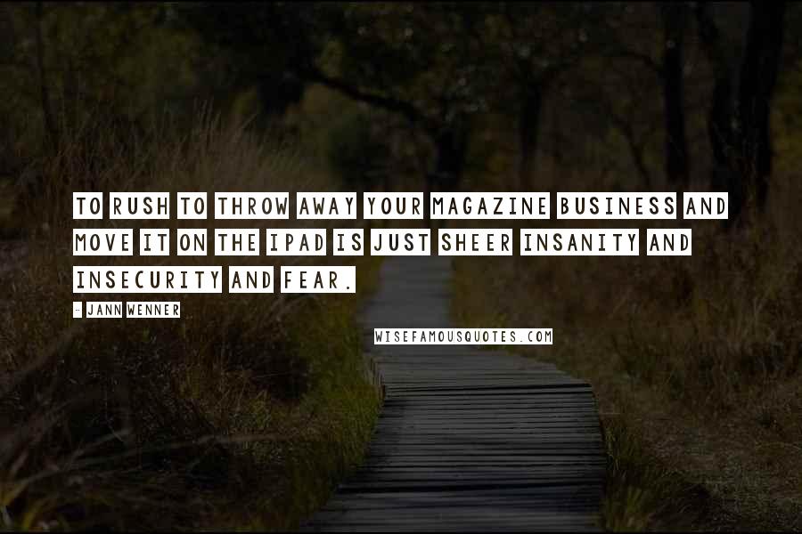 Jann Wenner Quotes: To rush to throw away your magazine business and move it on the iPad is just sheer insanity and insecurity and fear.